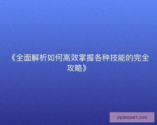 《全面解析如何高效掌握各种技能的完全攻略》