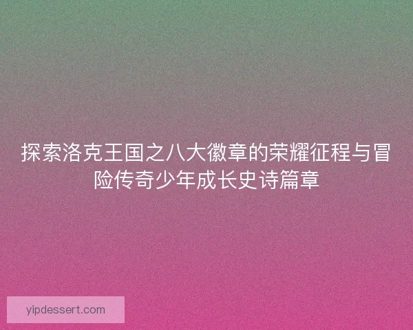探索洛克王国之八大徽章的荣耀征程与冒险传奇少年成长史诗篇章
