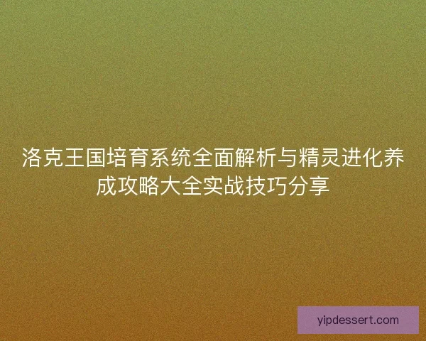 洛克王国培育系统全面解析与精灵进化养成攻略大全实战技巧分享 洛克王国培育系统全面解析与精灵进化养成攻略大全实战技巧分享