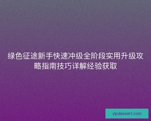 绿色征途新手快速冲级全阶段实用升级攻略指南技巧详解经验获取