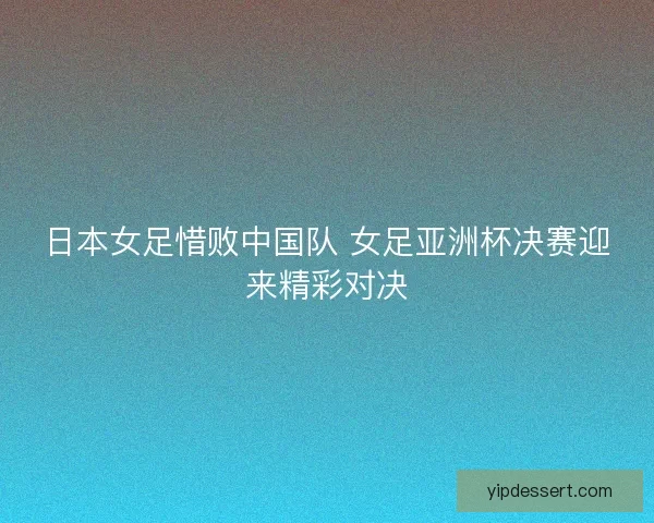 日本女足惜败中国队 女足亚洲杯决赛迎来精彩对决