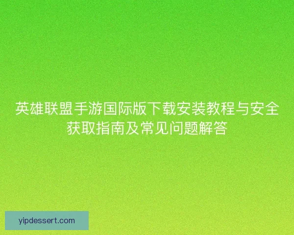 英雄联盟手游国际版下载安装教程与安全获取指南及常见问题解答