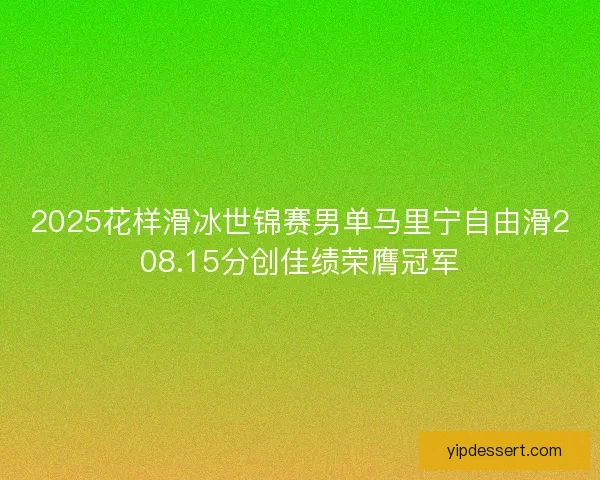 2025花样滑冰世锦赛男单马里宁自由滑208.15分创佳绩荣膺冠军