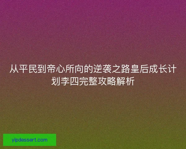 从平民到帝心所向的逆袭之路皇后成长计划李四完整攻略解析