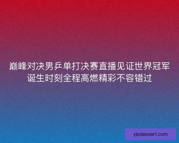 巅峰对决男乒单打决赛直播见证世界冠军诞生时刻全程高燃精彩不容错过