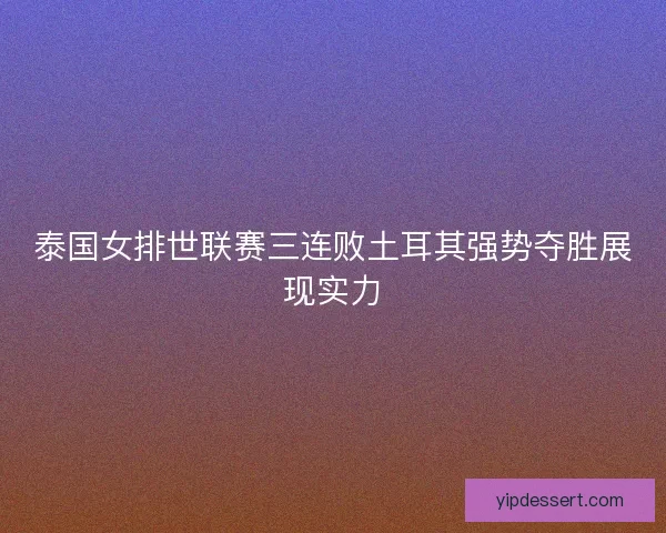 泰国女排世联赛三连败土耳其强势夺胜展现实力