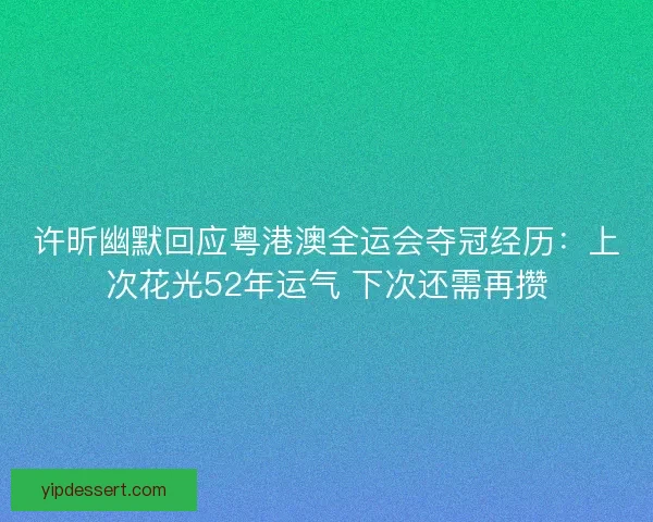 许昕幽默回应粤港澳全运会夺冠经历：上次花光52年运气 下次还需再攒