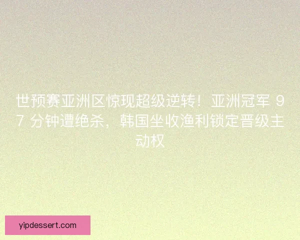 世预赛亚洲区惊现超级逆转！亚洲冠军 97 分钟遭绝杀，韩国坐收渔利锁定晋级主动权