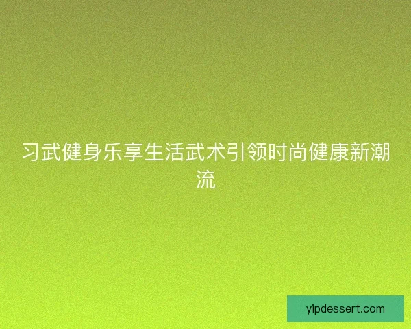 习武健身乐享生活武术引领时尚健康新潮流