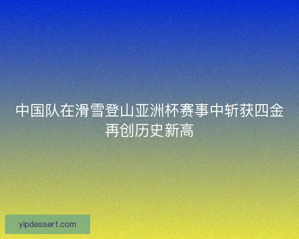 中国队在滑雪登山亚洲杯赛事中斩获四金再创历史新高