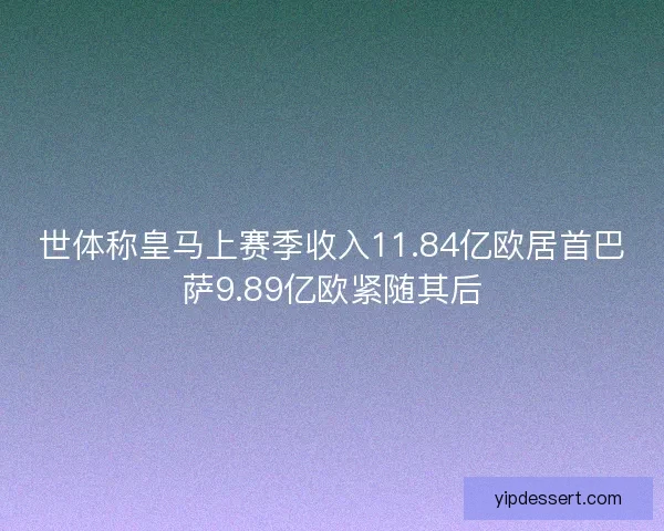 世体称皇马上赛季收入11.84亿欧居首巴萨9.89亿欧紧随其后 世体称皇马上赛季收入11.84亿欧居首巴萨9.89亿欧紧随其后