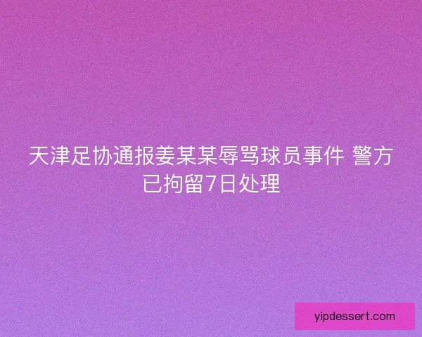 天津足协通报姜某某辱骂球员事件 警方已拘留7日处理 天津足协通报姜某某辱骂球员事件 警方已拘留7日处理