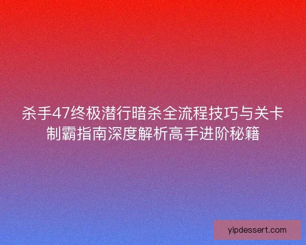 杀手47终极潜行暗杀全流程技巧与关卡制霸指南深度解析高手进阶秘籍