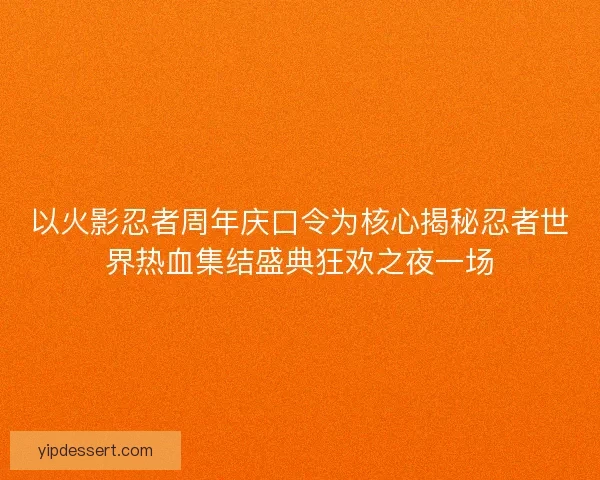以火影忍者周年庆口令为核心揭秘忍者世界热血集结盛典狂欢之夜一场 以火影忍者周年庆口令为核心揭秘忍者世界热血集结盛典狂欢之夜一场