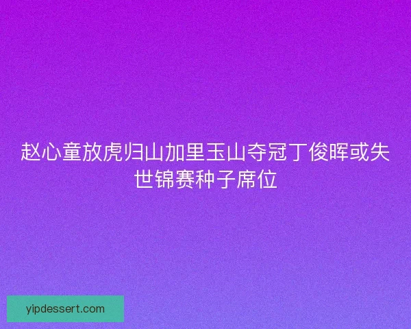 赵心童放虎归山加里玉山夺冠丁俊晖或失世锦赛种子席位