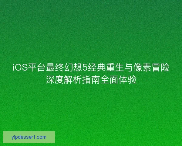 iOS平台最终幻想5经典重生与像素冒险深度解析指南全面体验