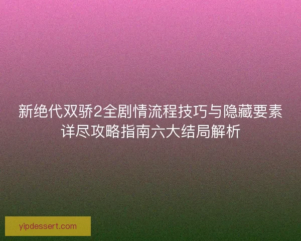 新绝代双骄2全剧情流程技巧与隐藏要素详尽攻略指南六大结局解析
