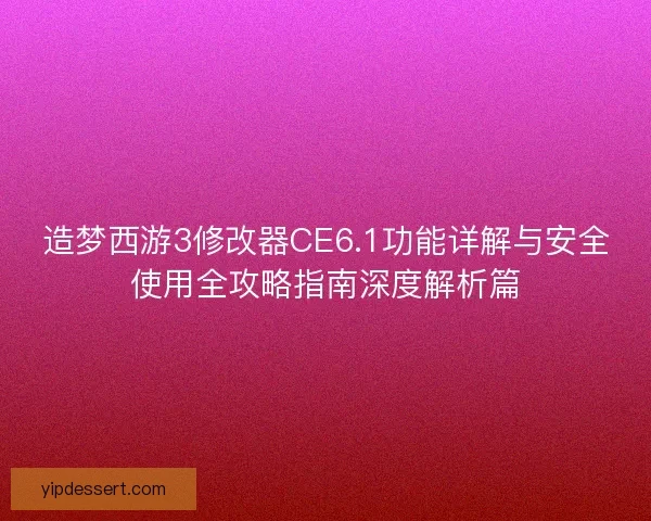 造梦西游3修改器CE6.1功能详解与安全使用全攻略指南深度解析篇