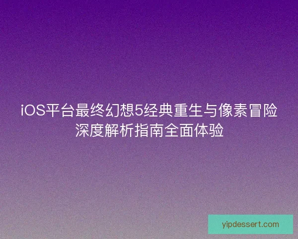 iOS平台最终幻想5经典重生与像素冒险深度解析指南全面体验