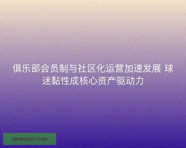俱乐部会员制与社区化运营加速发展 球迷黏性成核心资产驱动力