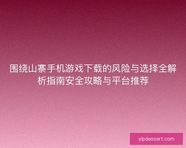 围绕山寨手机游戏下载的风险与选择全解析指南安全攻略与平台推荐