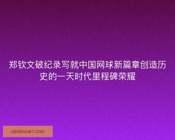 郑钦文破纪录写就中国网球新篇章创造历史的一天时代里程碑荣耀 郑钦文破纪录写就中国网球新篇章创造历史的一天时代里程碑荣耀