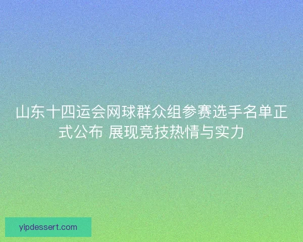 山东十四运会网球群众组参赛选手名单正式公布 展现竞技热情与实力 山东十四运会网球群众组参赛选手名单正式公布 展现竞技热情与实力