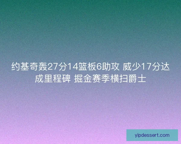 约基奇轰27分14篮板6助攻 威少17分达成里程碑 掘金赛季横扫爵士 约基奇轰27分14篮板6助攻 威少17分达成里程碑 掘金赛季横扫爵士