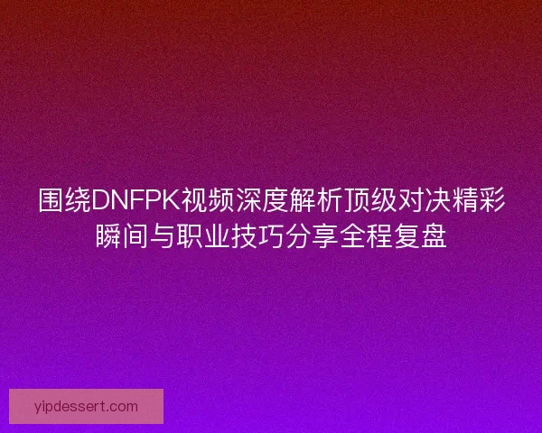围绕DNFPK视频深度解析顶级对决精彩瞬间与职业技巧分享全程复盘